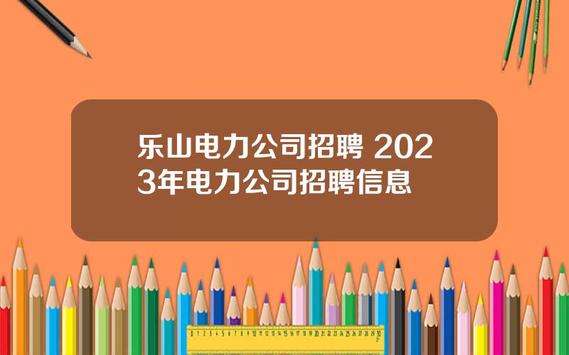 乐山电力公司招聘 2023年电力公司招聘信息